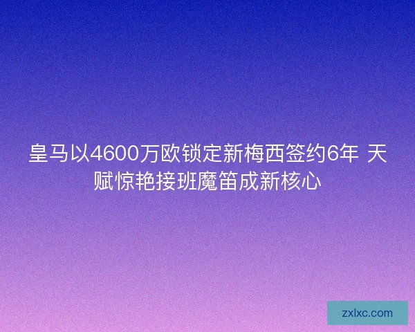 皇马以4600万欧锁定新梅西签约6年 天赋惊艳接班魔笛成新核心