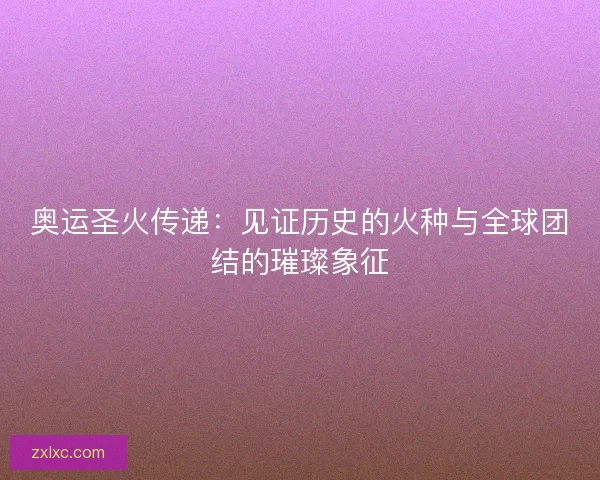 奥运圣火传递：见证历史的火种与全球团结的璀璨象征