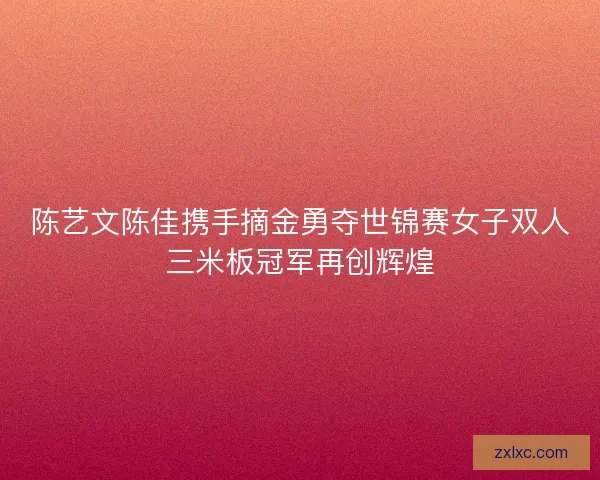 陈艺文陈佳携手摘金勇夺世锦赛女子双人三米板冠军再创辉煌