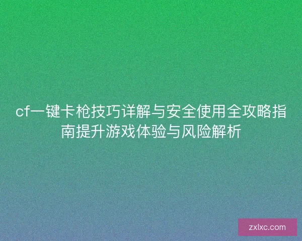 cf一键卡枪技巧详解与安全使用全攻略指南提升游戏体验与风险解析