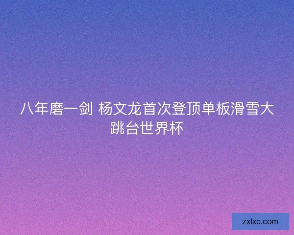 八年磨一剑 杨文龙首次登顶单板滑雪大跳台世界杯