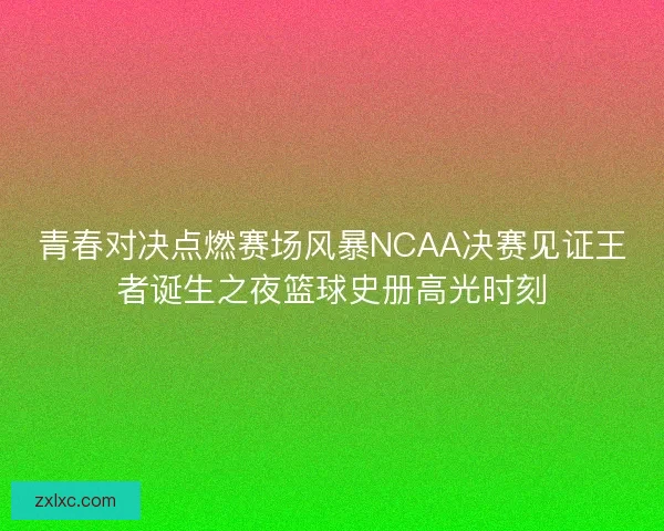 青春对决点燃赛场风暴NCAA决赛见证王者诞生之夜篮球史册高光时刻
