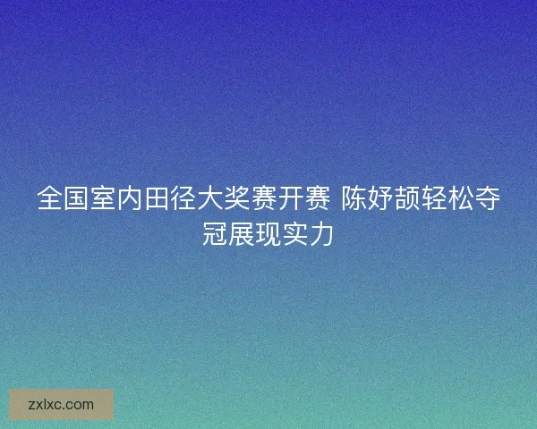 全国室内田径大奖赛开赛 陈妤颉轻松夺冠展现实力