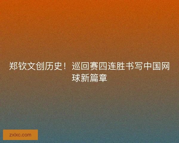 郑钦文创历史！巡回赛四连胜书写中国网球新篇章
