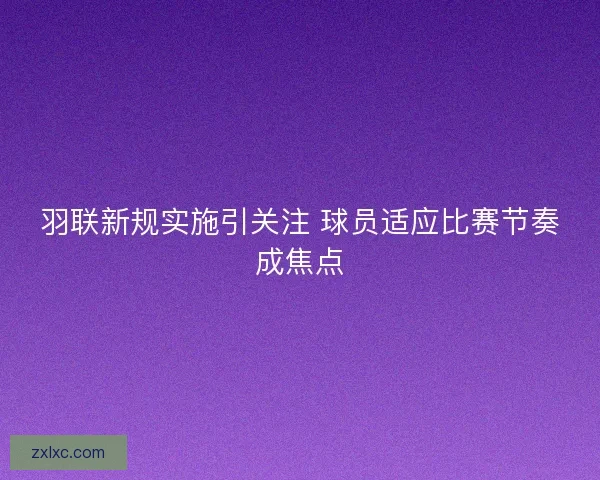 羽联新规实施引关注 球员适应比赛节奏成焦点