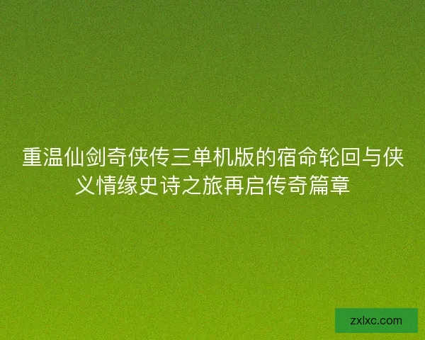 重温仙剑奇侠传三单机版的宿命轮回与侠义情缘史诗之旅再启传奇篇章