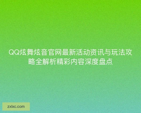QQ炫舞炫音官网最新活动资讯与玩法攻略全解析精彩内容深度盘点